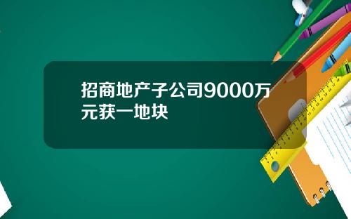 招商地产子公司9000万元获一地块