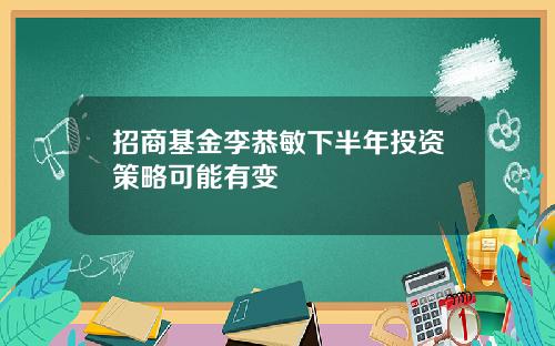 招商基金李恭敏下半年投资策略可能有变