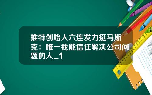 推特创始人六连发力挺马斯克：唯一我能信任解决公司问题的人_1