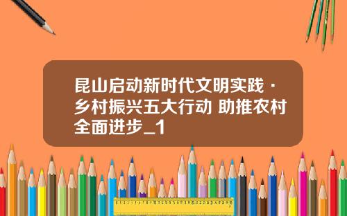 昆山启动新时代文明实践·乡村振兴五大行动 助推农村全面进步_1