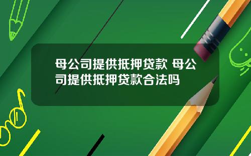 母公司提供抵押贷款 母公司提供抵押贷款合法吗