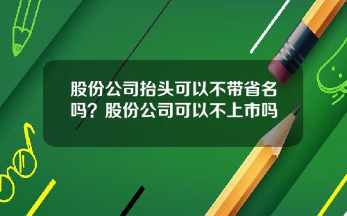 股份公司抬头可以不带省名吗？股份公司可以不上市吗