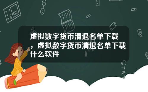 虚拟数字货币清退名单下载，虚拟数字货币清退名单下载什么软件