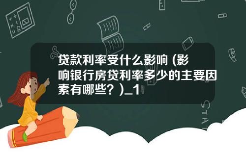 贷款利率受什么影响 (影响银行房贷利率多少的主要因素有哪些？)_1