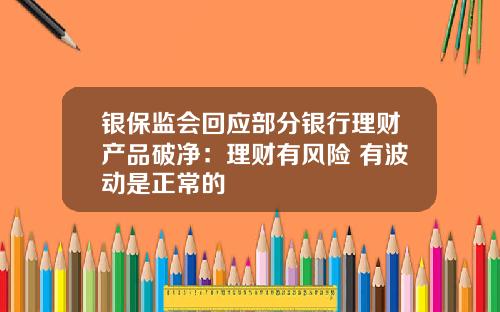 银保监会回应部分银行理财产品破净：理财有风险 有波动是正常的