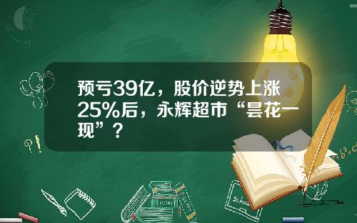 预亏39亿，股价逆势上涨25%后，永辉超市“昙花一现”？