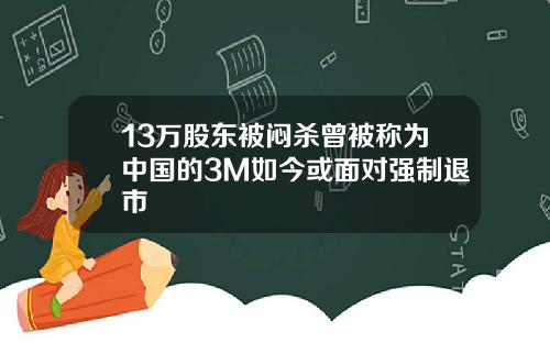 13万股东被闷杀曾被称为中国的3M如今或面对强制退市