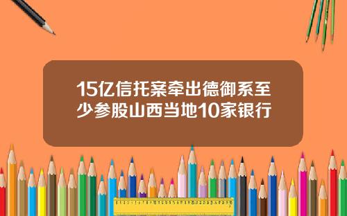 15亿信托案牵出德御系至少参股山西当地10家银行