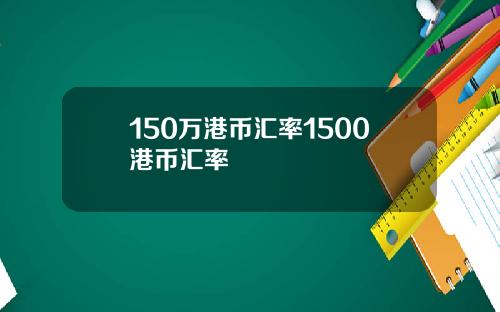 150万港币汇率1500港币汇率