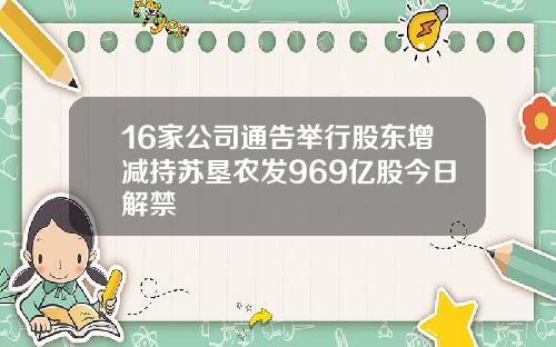 16家公司通告举行股东增减持苏垦农发969亿股今日解禁