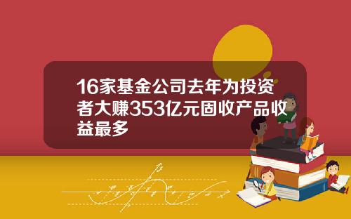 16家基金公司去年为投资者大赚353亿元固收产品收益最多