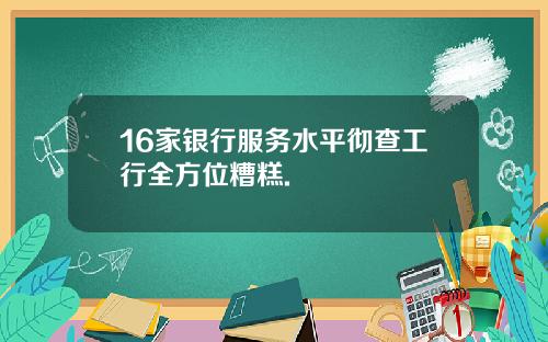 16家银行服务水平彻查工行全方位糟糕.