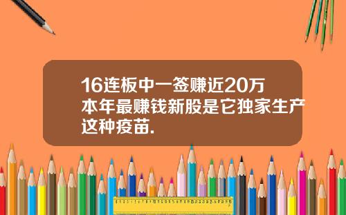 16连板中一签赚近20万本年最赚钱新股是它独家生产这种疫苗.