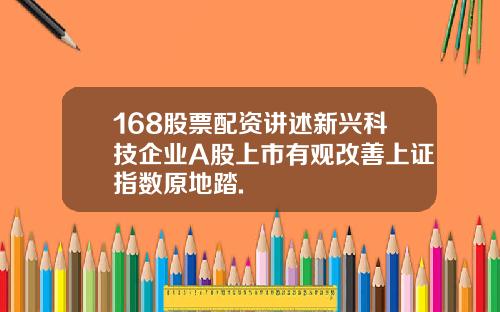 168股票配资讲述新兴科技企业A股上市有观改善上证指数原地踏.