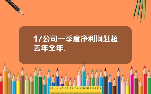 17公司一季度净利润赶超去年全年.