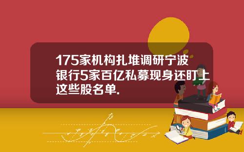 175家机构扎堆调研宁波银行5家百亿私募现身还盯上这些股名单.