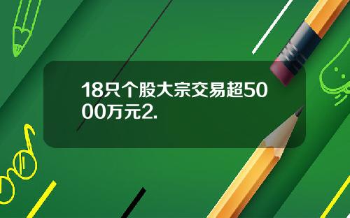 18只个股大宗交易超5000万元2.