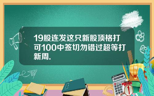 19股连发这只新股顶格打可100中签切勿错过超等打新周.