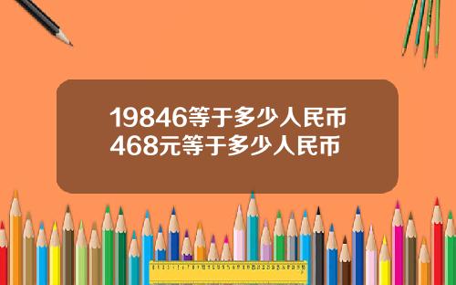 19846等于多少人民币468元等于多少人民币