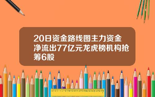 20日资金路线图主力资金净流出77亿元龙虎榜机构抢筹6股