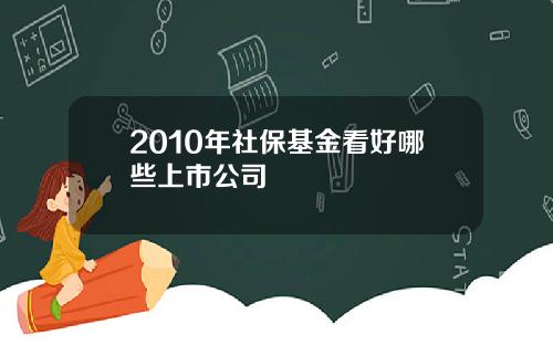 2010年社保基金看好哪些上市公司