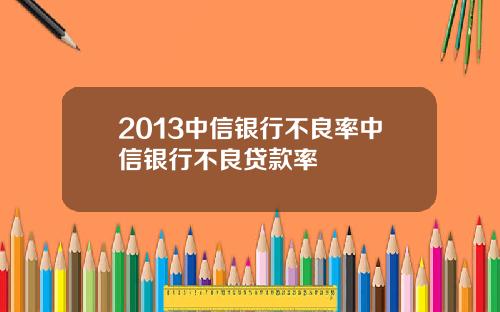 2013中信银行不良率中信银行不良贷款率