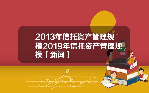 2013年信托资产管理规模2019年信托资产管理规模【新闻】