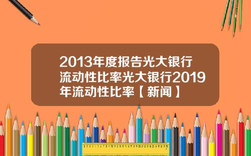 2013年度报告光大银行流动性比率光大银行2019年流动性比率【新闻】