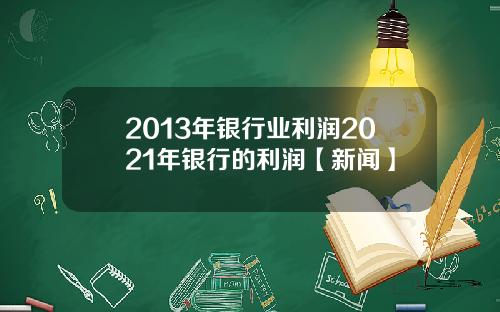 2013年银行业利润2021年银行的利润【新闻】