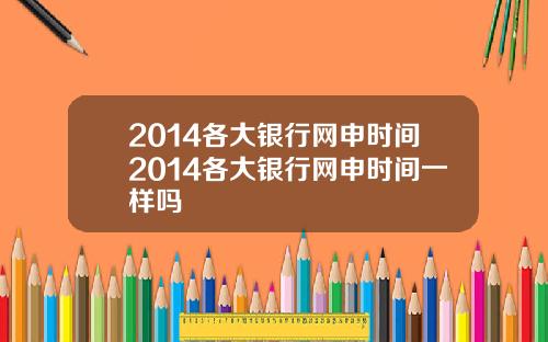 2014各大银行网申时间2014各大银行网申时间一样吗