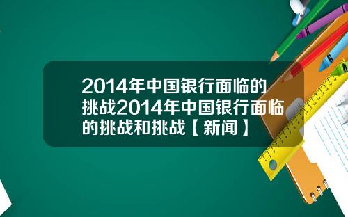 2014年中国银行面临的挑战2014年中国银行面临的挑战和挑战【新闻】