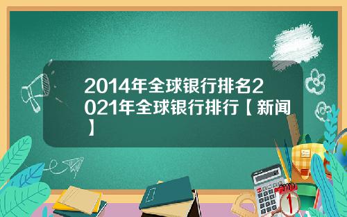 2014年全球银行排名2021年全球银行排行【新闻】