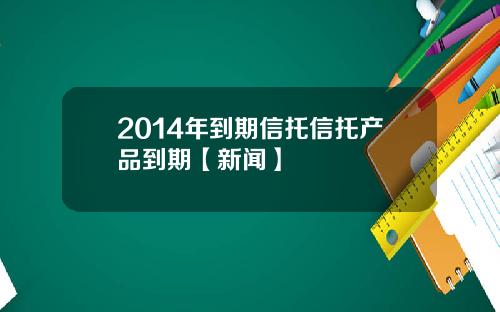 2014年到期信托信托产品到期【新闻】