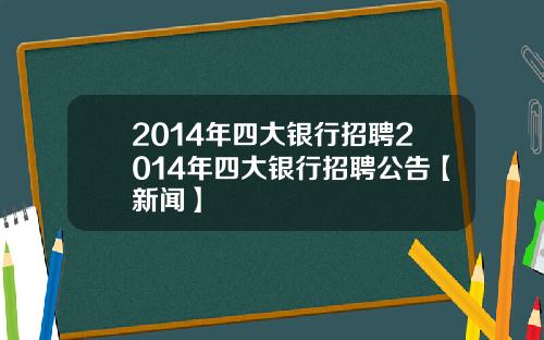 2014年四大银行招聘2014年四大银行招聘公告【新闻】