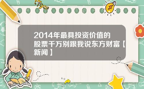 2014年最具投资价值的股票千万别跟我说东方财富【新闻】