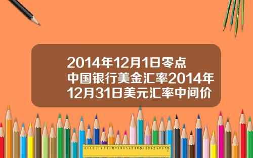 2014年12月1日零点中国银行美金汇率2014年12月31日美元汇率中间价【新闻】