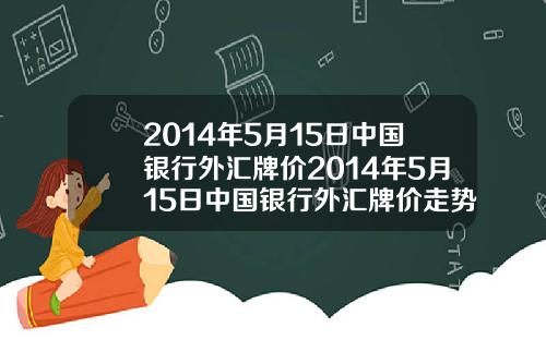 2014年5月15日中国银行外汇牌价2014年5月15日中国银行外汇牌价走势图【新闻】