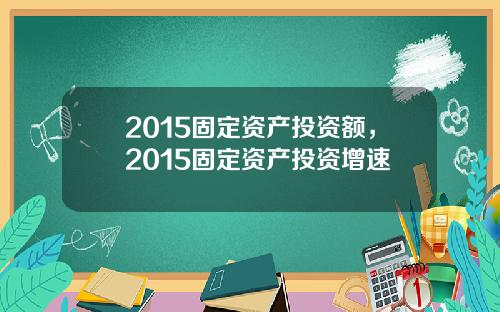 2015固定资产投资额，2015固定资产投资增速