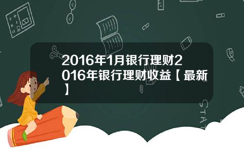 2016年1月银行理财2016年银行理财收益【最新】