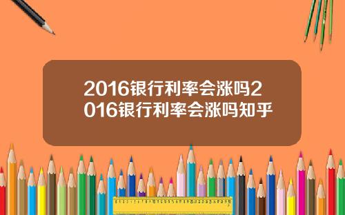 2016银行利率会涨吗2016银行利率会涨吗知乎