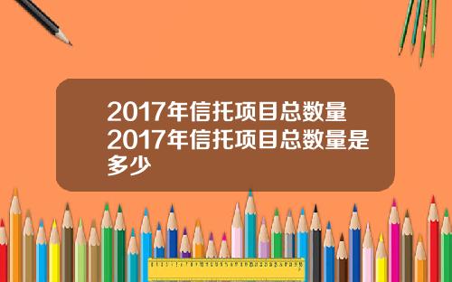 2017年信托项目总数量2017年信托项目总数量是多少