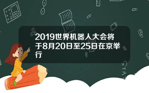 2019世界机器人大会将于8月20日至25日在京举行