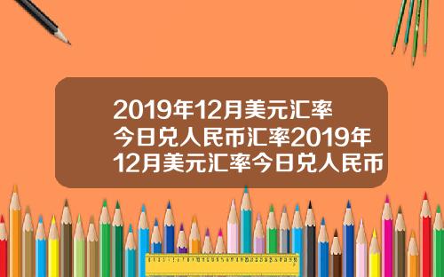 2019年12月美元汇率今日兑人民币汇率2019年12月美元汇率今日兑人民币汇率是多少