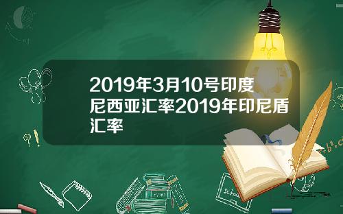 2019年3月10号印度尼西亚汇率2019年印尼盾汇率