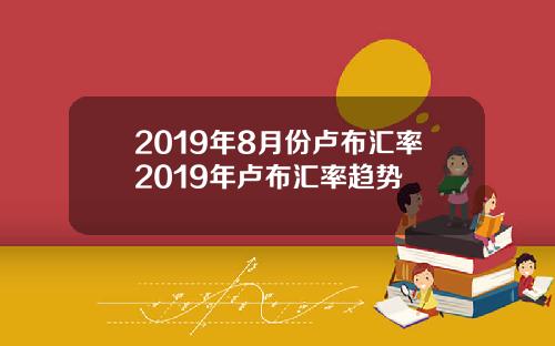 2019年8月份卢布汇率2019年卢布汇率趋势