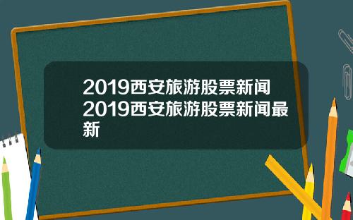 2019西安旅游股票新闻2019西安旅游股票新闻最新