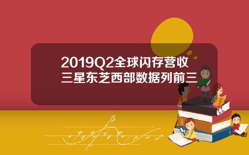 2019Q2全球闪存营收三星东芝西部数据列前三