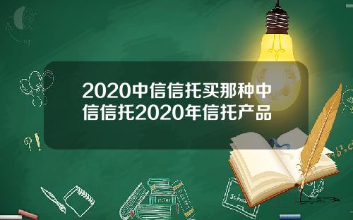 2020中信信托买那种中信信托2020年信托产品