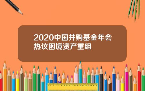 2020中国并购基金年会热议困境资产重组