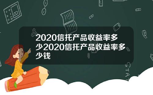 2020信托产品收益率多少2020信托产品收益率多少钱